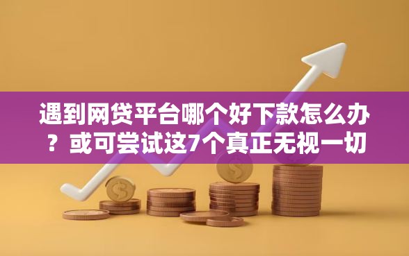 遇到网贷平台哪个好下款怎么办？或可尝试这7个真正无视一切黑能下款口子