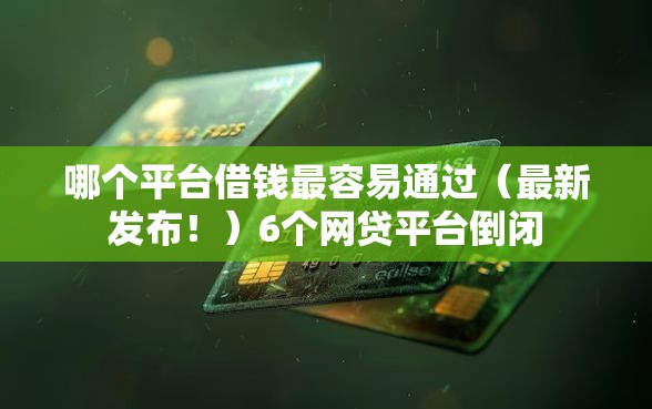 哪个平台借钱最容易通过（最新发布！）6个网贷平台倒闭