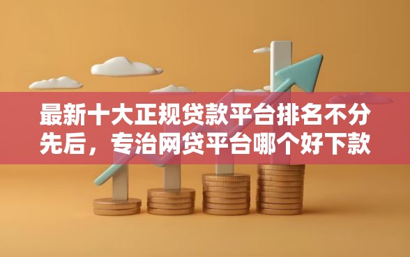 最新十大正规贷款平台排名不分先后，专治网贷平台哪个好下款