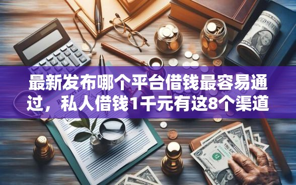 最新发布哪个平台借钱最容易通过，私人借钱1千元有这8个渠道