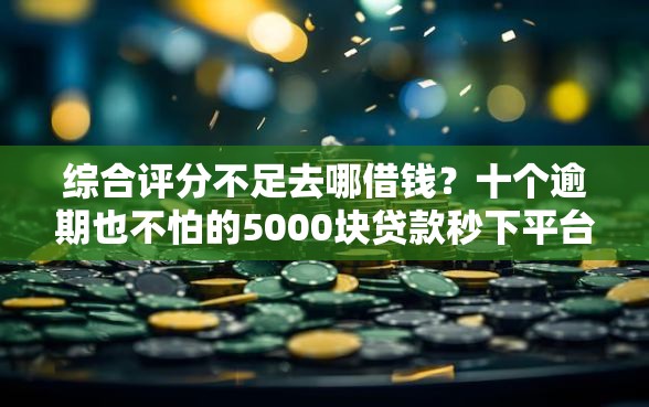 综合评分不足去哪借钱？十个逾期也不怕的5000块贷款秒下平台