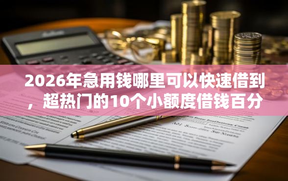 2026年急用钱哪里可以快速借到，超热门的10个小额度借钱百分百通过的平台推荐