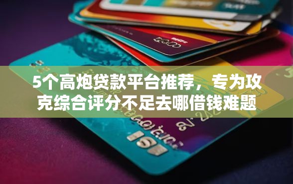 5个高炮贷款平台推荐，专为攻克综合评分不足去哪借钱难题