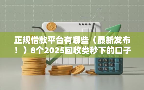正规借款平台有哪些（最新发布！）8个2025回收类秒下的口子