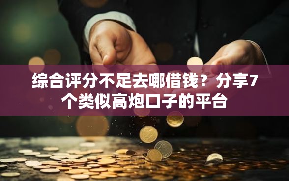 综合评分不足去哪借钱？分享7个类似高炮口子的平台
