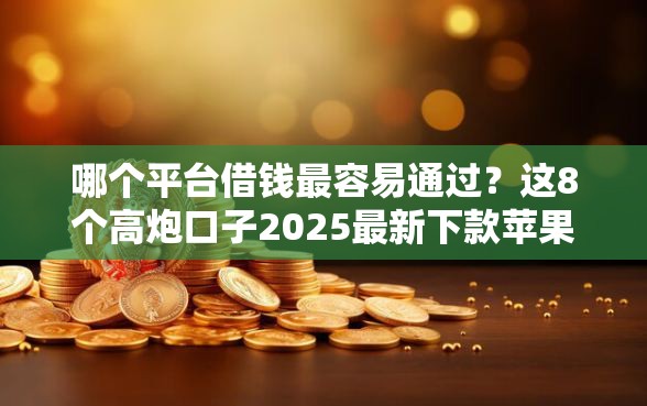 哪个平台借钱最容易通过？这8个高炮口子2025最新下款苹果手机能下载的可以试试