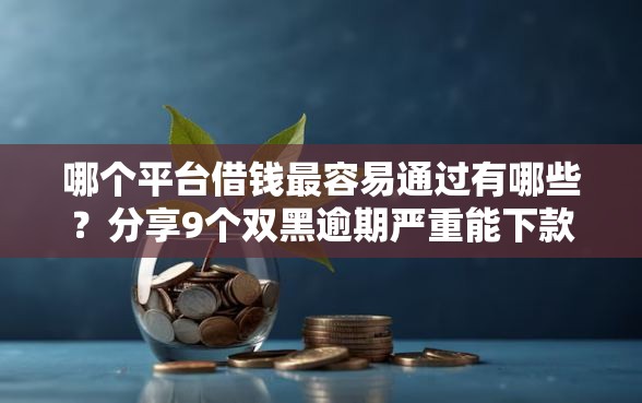 哪个平台借钱最容易通过有哪些？分享9个双黑逾期严重能下款的平台