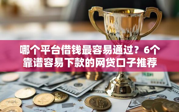 哪个平台借钱最容易通过？6个靠谱容易下款的网贷口子推荐