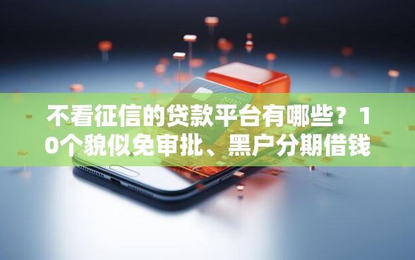 不看征信的贷款平台有哪些？10个貌似免审批、黑户分期借钱平台什么最好下款合集