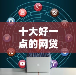 十大好一点的网贷平台盘点，解决网贷平台哪个好下款的问题