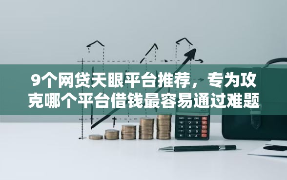9个网贷天眼平台推荐，专为攻克哪个平台借钱最容易通过难题