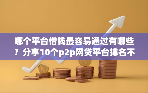 哪个平台借钱最容易通过有哪些？分享10个p2p网贷平台排名不分先后