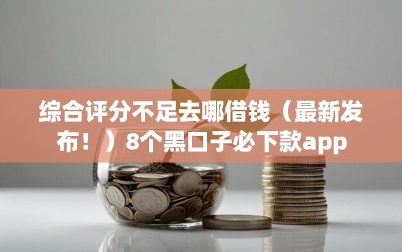综合评分不足去哪借钱（最新发布！）8个黑口子必下款app