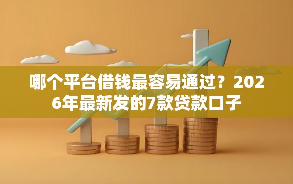 哪个平台借钱最容易通过？2026年最新发的7款贷款口子