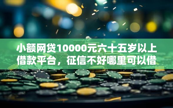 小额网贷10000元六十五岁以上借款平台，征信不好哪里可以借钱的5个平台介绍