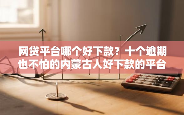 网贷平台哪个好下款？十个逾期也不怕的内蒙古人好下款的平台