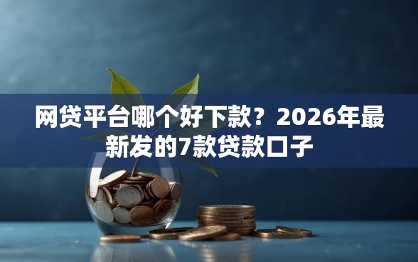 网贷平台哪个好下款？2026年最新发的7款贷款口子