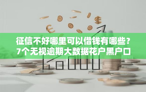 征信不好哪里可以借钱有哪些？7个无视逾期大数据花户黑户口子推荐给你