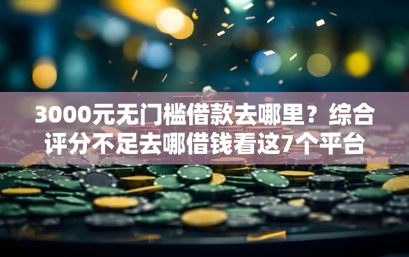3000元无门槛借款去哪里？综合评分不足去哪借钱看这7个平台