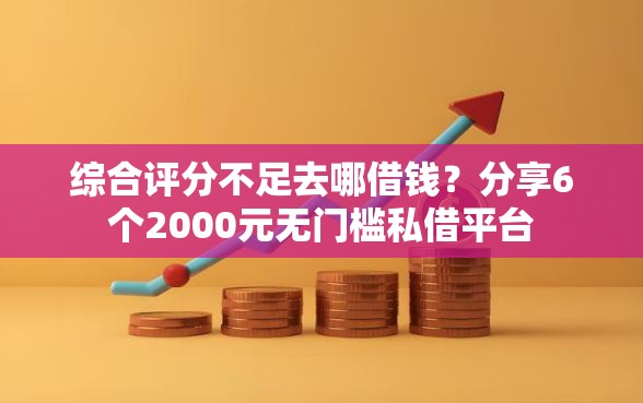 综合评分不足去哪借钱？分享6个2000元无门槛私借平台