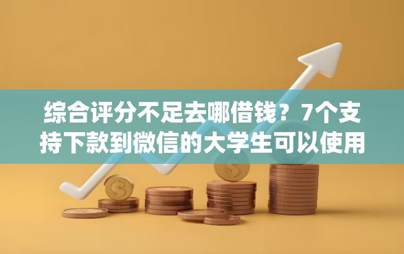 综合评分不足去哪借钱？7个支持下款到微信的大学生可以使用的app