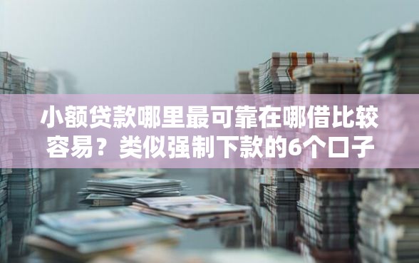 小额贷款哪里最可靠在哪借比较容易？类似强制下款的6个口子参考