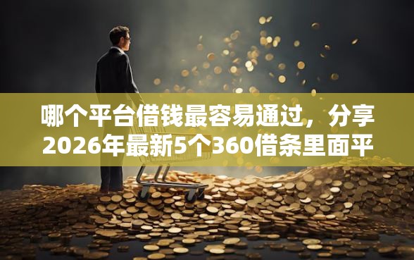 哪个平台借钱最容易通过，分享2026年最新5个360借条里面平台最好