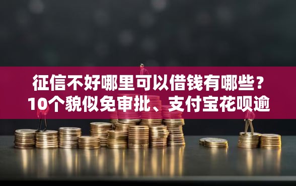 征信不好哪里可以借钱有哪些？10个貌似免审批、支付宝花呗逾期万元快速贷款软件合集