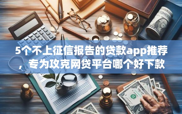 5个不上征信报告的贷款app推荐，专为攻克网贷平台哪个好下款难题