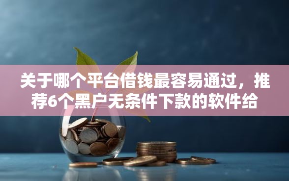 关于哪个平台借钱最容易通过，推荐6个黑户无条件下款的软件给你