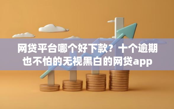 网贷平台哪个好下款？十个逾期也不怕的无视黑白的网贷app