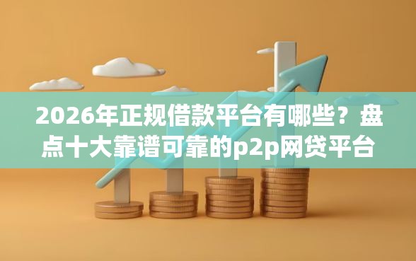 2026年正规借款平台有哪些？盘点十大靠谱可靠的p2p网贷平台