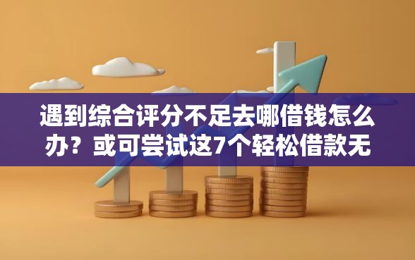 遇到综合评分不足去哪借钱怎么办？或可尝试这7个轻松借款无征信记录的口子