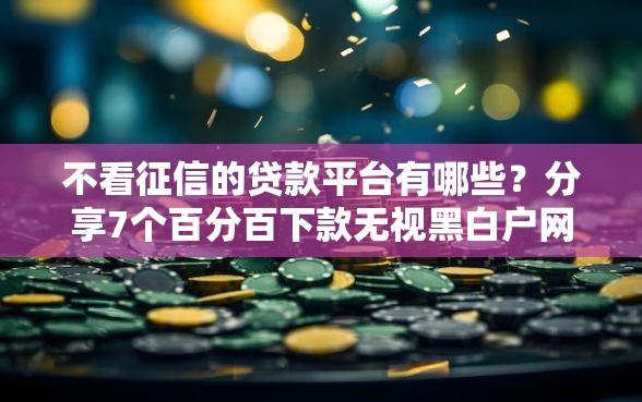 不看征信的贷款平台有哪些？分享7个百分百下款无视黑白户网贷