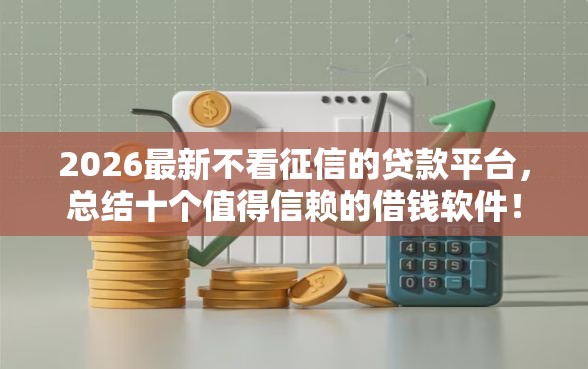 2026最新不看征信的贷款平台,总结十个值得信赖的借钱软件! 2026最新不看征信的贷款平台,总结十个值得信赖的借钱软件!