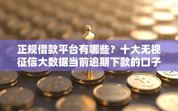 正规借款平台有哪些？十大无视征信大数据当前逾期下款的口子推荐