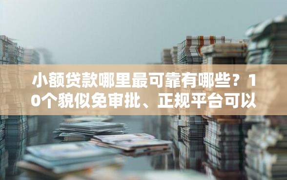 小额贷款哪里最可靠有哪些？10个貌似免审批、正规平台可以借钱合集