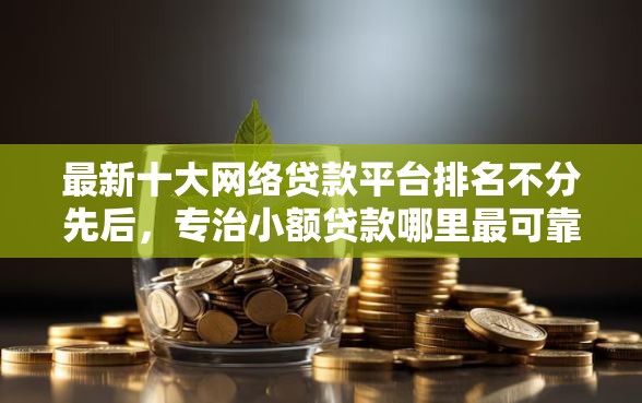 最新十大网络贷款平台排名不分先后，专治小额贷款哪里最可靠