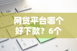 网贷平台哪个好下款？6个平台试试看哪个能下款