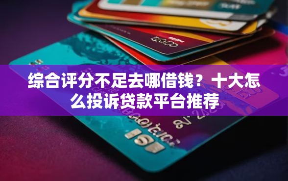 综合评分不足去哪借钱？十大怎么投诉贷款平台推荐