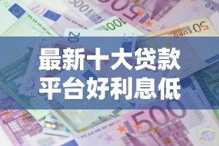 最新十大贷款平台好利息低，专治网贷平台哪个好下款