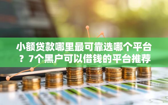 小额贷款哪里最可靠选哪个平台？7个黑户可以借钱的平台推荐