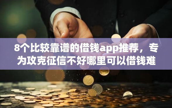 8个比较靠谱的借钱app推荐，专为攻克征信不好哪里可以借钱难题