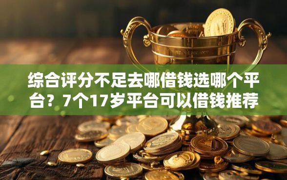 综合评分不足去哪借钱选哪个平台？7个17岁平台可以借钱推荐