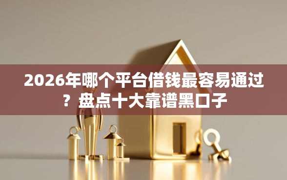 2026年哪个平台借钱最容易通过？盘点十大靠谱黑口子