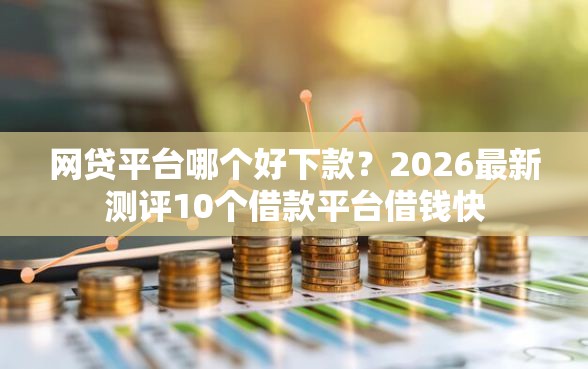 网贷平台哪个好下款？2026最新测评10个借款平台借钱快