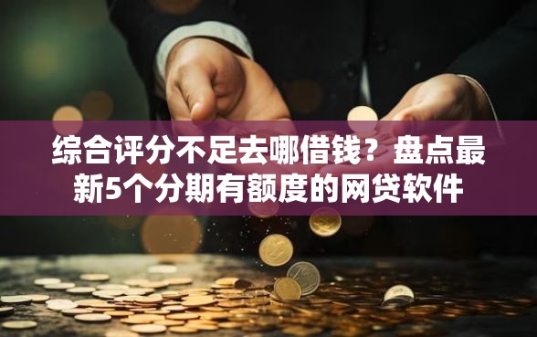 综合评分不足去哪借钱？盘点最新5个分期有额度的网贷软件