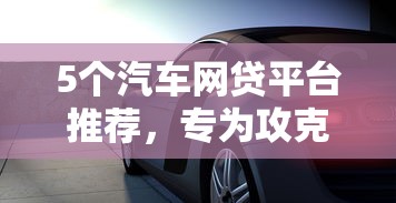 5个汽车网贷平台推荐，专为攻克哪个平台借钱最容易通过难题