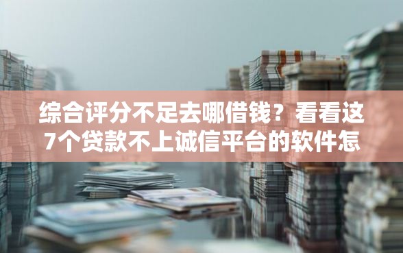 综合评分不足去哪借钱？看看这7个贷款不上诚信平台的软件怎么样