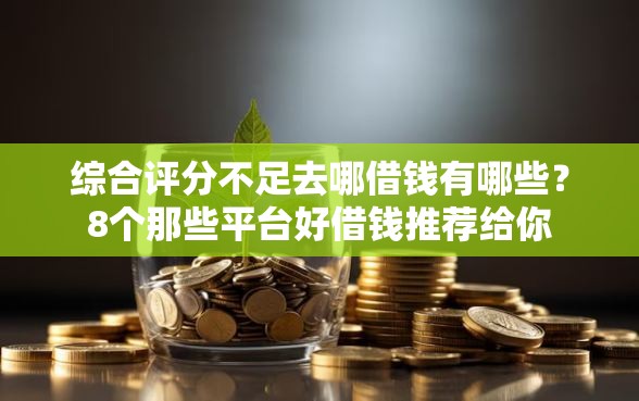综合评分不足去哪借钱有哪些？8个那些平台好借钱推荐给你